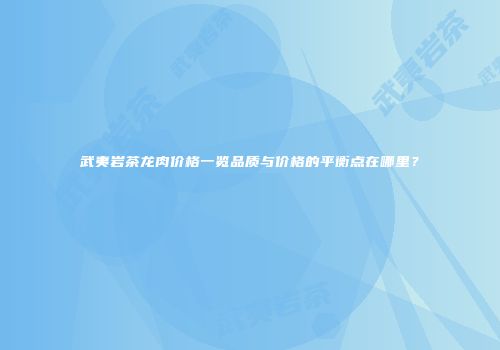 武夷岩茶龙肉价格一览品质与价格的平衡点在哪里？