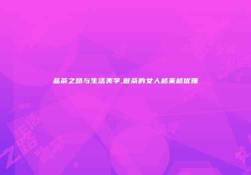 品茶之路与生活美学,做茶的女人越来越优雅