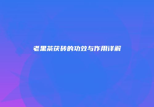 老黑茶茯砖的功效与作用详解