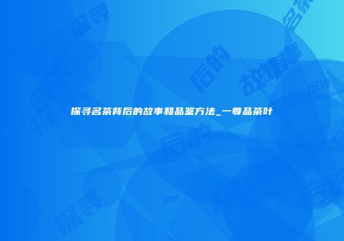 探寻名茶背后的故事和品鉴方法_一尊品茶叶