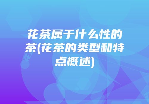 花茶属于什么性的茶(花茶的类型和特点概述)