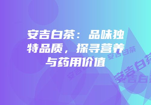 安吉白茶：品味独特品质，探寻营养与药用价值
