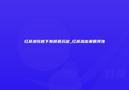 红茶泡完底下有颜色沉淀_红茶泡出来很浑浊