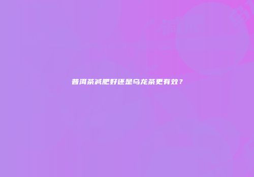 普洱茶减肥好还是乌龙茶更有效？