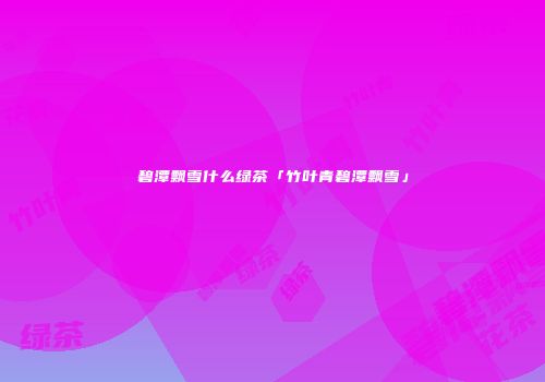 碧潭飘雪什么绿茶「竹叶青碧潭飘雪」