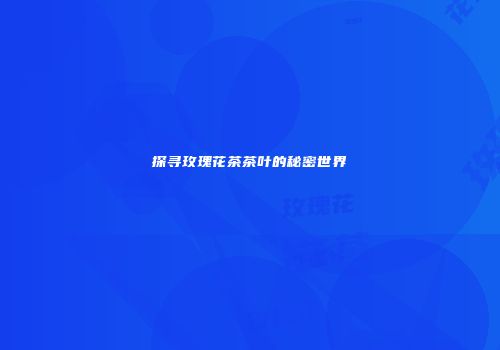 探寻玫瑰花茶茶叶的秘密世界