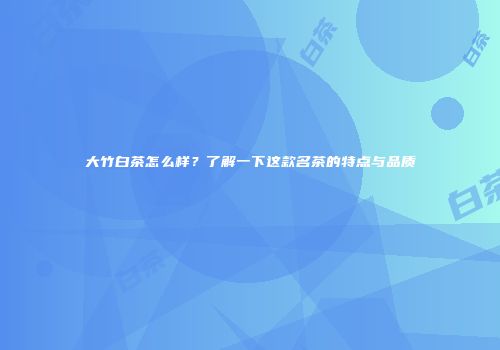 大竹白茶怎么样？了解一下这款名茶的特点与品质
