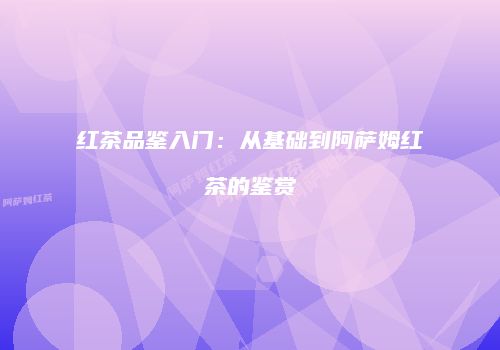 红茶品鉴入门：从基础到阿萨姆红茶的鉴赏