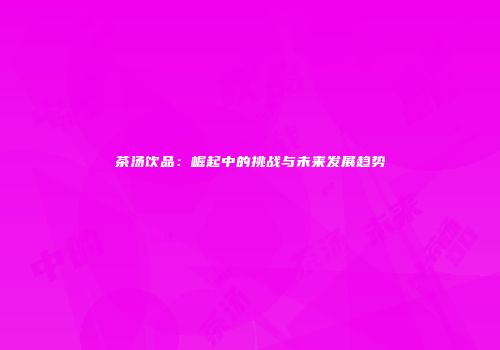 茶汤饮品：崛起中的挑战与未来发展趋势