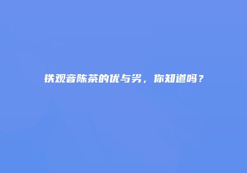 铁观音陈茶的优与劣，你知道吗？