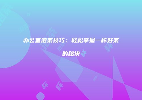 办公室泡茶技巧：轻松掌握一杯好茶的秘诀