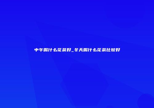 中午喝什么花茶好_冬天喝什么花茶比较好