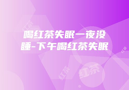 喝红茶失眠一夜没睡-下午喝红茶失眠