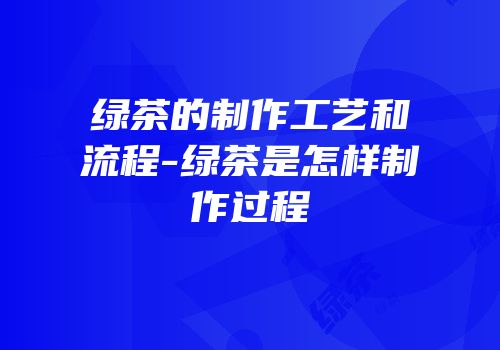 绿茶的制作工艺和流程-绿茶是怎样制作过程