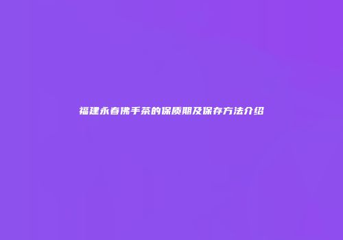 福建永春佛手茶的保质期及保存方法介绍