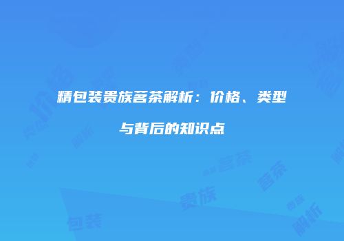 精包装贵族茗茶解析：价格、类型与背后的知识点