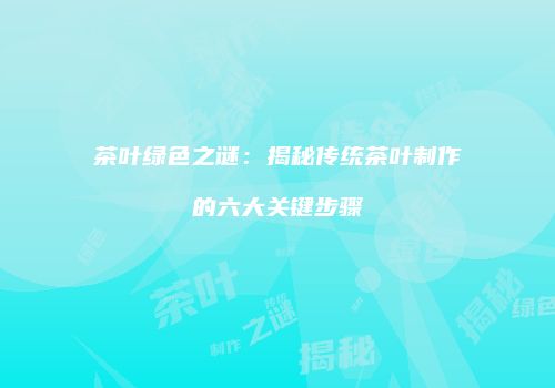 茶叶绿色之谜：揭秘传统茶叶制作的六大关键步骤