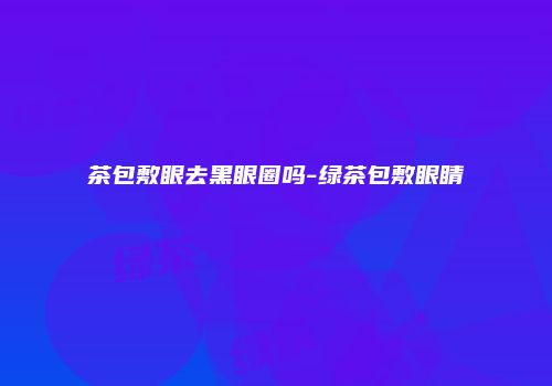 茶包敷眼去黑眼圈吗-绿茶包敷眼睛