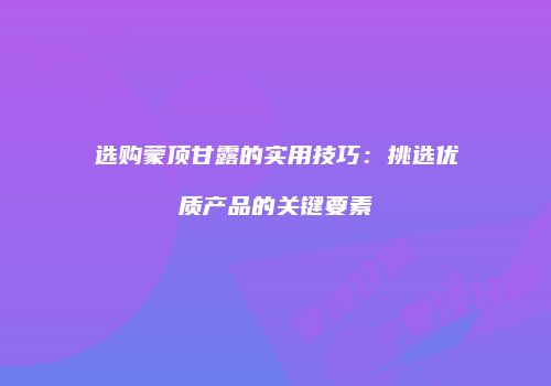 选购蒙顶甘露的实用技巧：挑选优质产品的关键要素