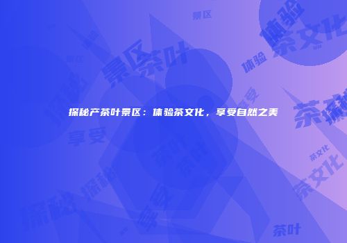 探秘产茶叶景区：体验茶文化，享受自然之美