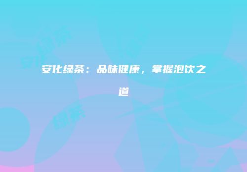 安化绿茶：品味健康，掌握泡饮之道