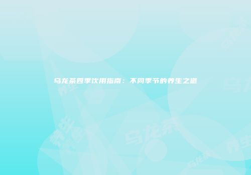 乌龙茶四季饮用指南：不同季节的养生之道