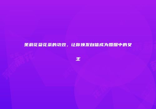 茉莉花菊花茶的功效，让你焕发自信成为婚姻中的女王