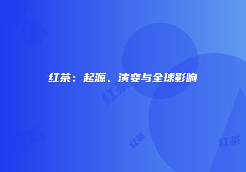 红茶：起源、演变与全球影响