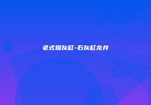 老式烟灰缸-石灰缸龙井
