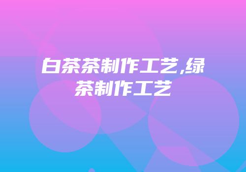 白茶茶制作工艺,绿茶制作工艺