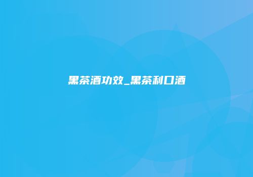 黑茶酒功效_黑茶利口酒