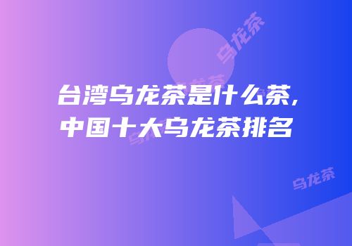 台湾乌龙茶是什么茶,中国十大乌龙茶排名