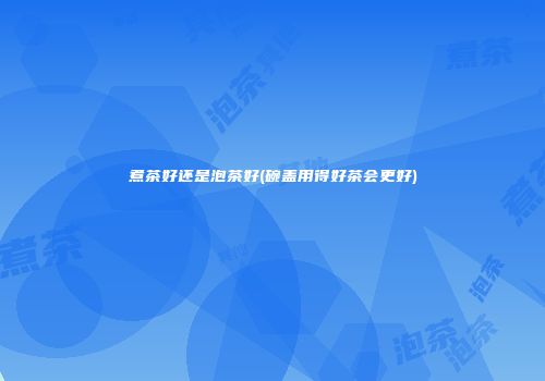 煮茶好还是泡茶好(碗盖用得好茶会更好)