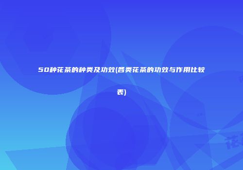 50种花茶的种类及功效(各类花茶的功效与作用比较表)