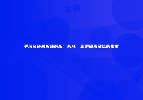 手筑茯砖茶价格解析：构成、影响因素及选购指南