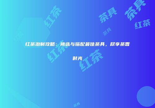 红茶泡制攻略：挑选与搭配最佳茶具，尽享茶香时光