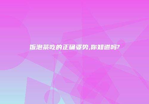 饭泡茶吃的正确姿势,你知道吗?