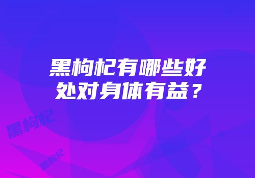 黑枸杞有哪些好处对身体有益？