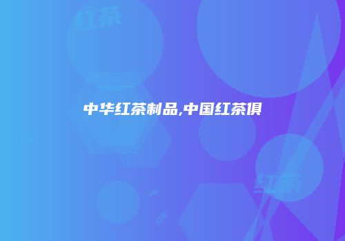中华红茶制品,中国红茶俱