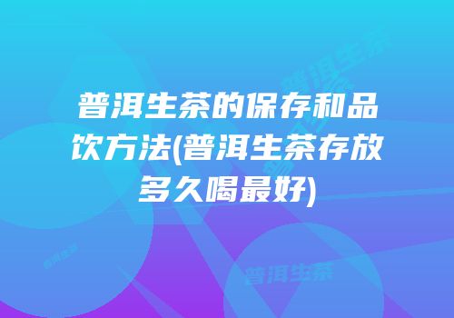 普洱生茶的保存和品饮方法(普洱生茶存放多久喝最好)