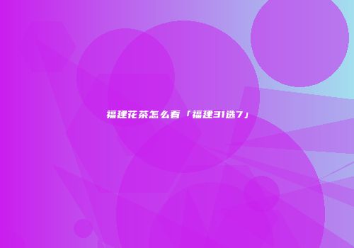 福建花茶怎么看「福建31选7」