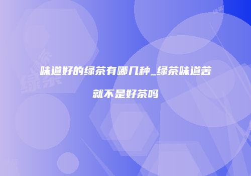 味道好的绿茶有哪几种_绿茶味道苦就不是好茶吗
