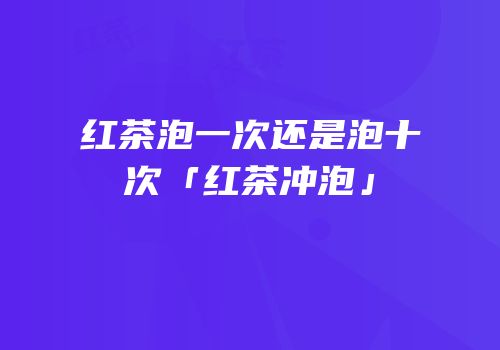 红茶泡一次还是泡十次「红茶冲泡」