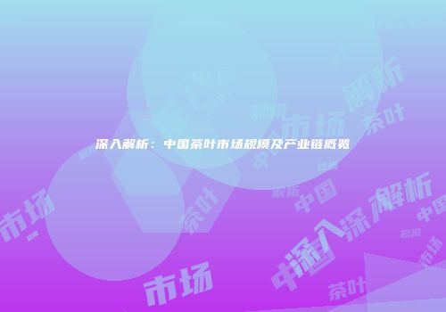 深入解析：中国茶叶市场规模及产业链概览