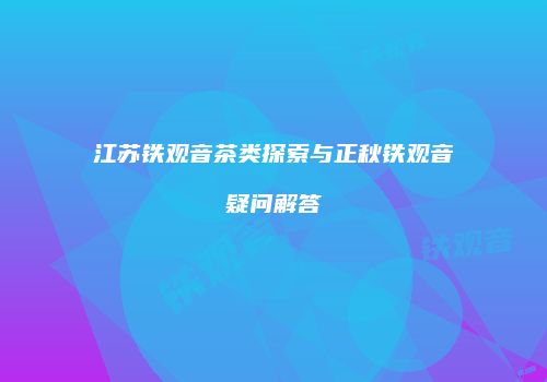 江苏铁观音茶类探索与正秋铁观音疑问解答