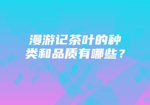 漫游记茶叶的种类和品质有哪些？