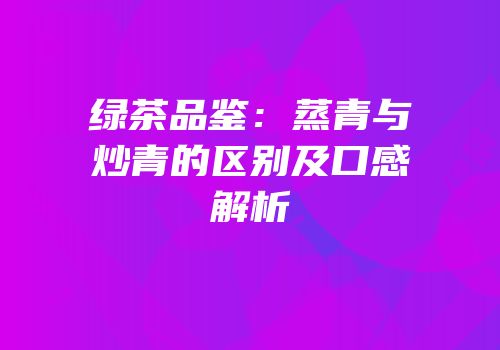 绿茶品鉴：蒸青与炒青的区别及口感解析