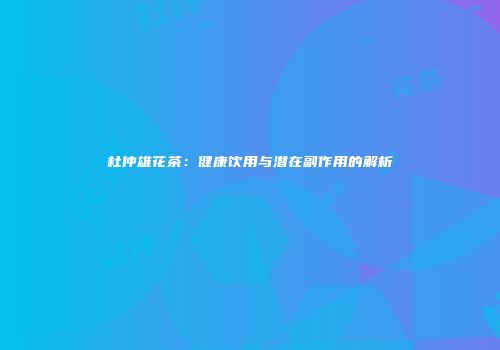 杜仲雄花茶：健康饮用与潜在副作用的解析