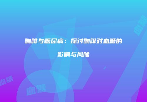 咖啡与糖尿病：探讨咖啡对血糖的影响与风险