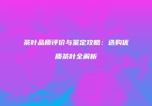茶叶品质评价与鉴定攻略：选购优质茶叶全解析